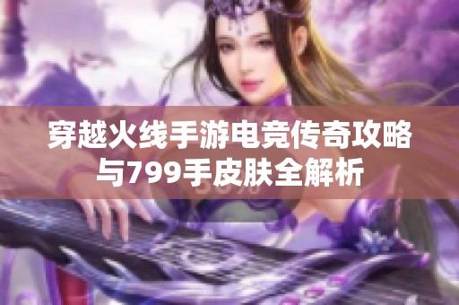 穿越火线手游电竞传奇攻略与799手皮肤全解析