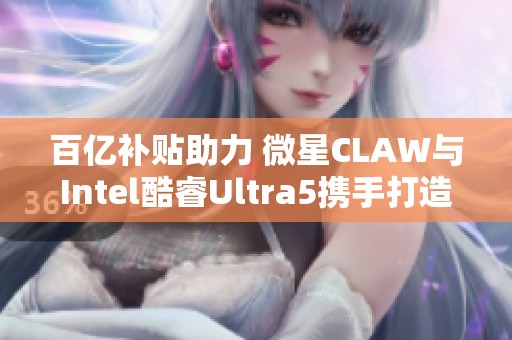 百亿补贴助力 微星CLAW与Intel酷睿Ultra5携手打造便携游戏新体验