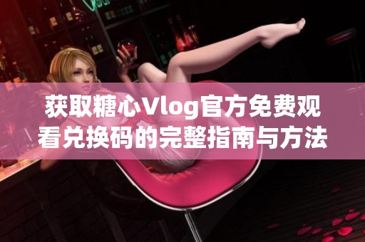 获取糖心Vlog官方免费观看兑换码的完整指南与方法