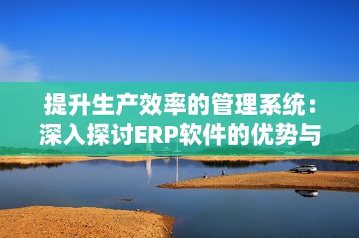 提升生产效率的管理系统：深入探讨ERP软件的优势与应用