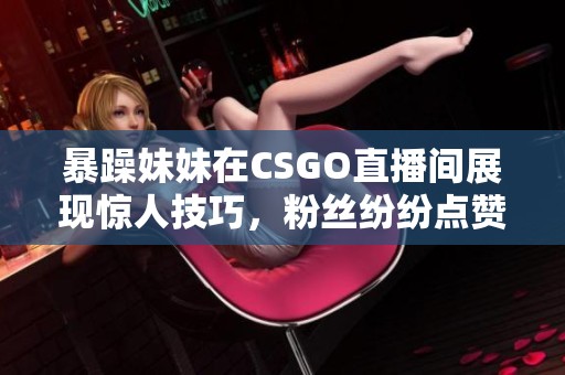 暴躁妹妹在CSGO直播间展现惊人技巧，粉丝纷纷点赞