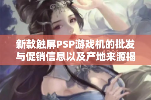 新款触屏PSP游戏机的批发与促销信息以及产地来源揭秘