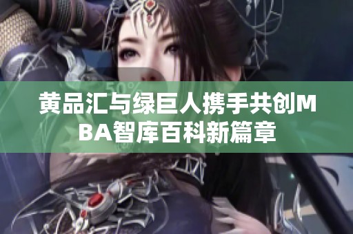 黄品汇与绿巨人携手共创MBA智库百科新篇章