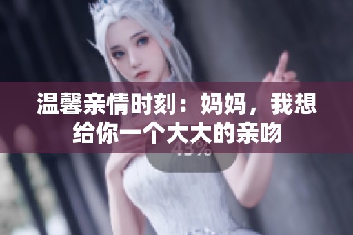 温馨亲情时刻：妈妈，我想给你一个大大的亲吻