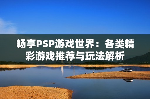 畅享PSP游戏世界：各类精彩游戏推荐与玩法解析