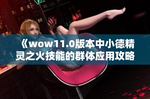 《wow11.0版本中小德精灵之火技能的群体应用攻略》