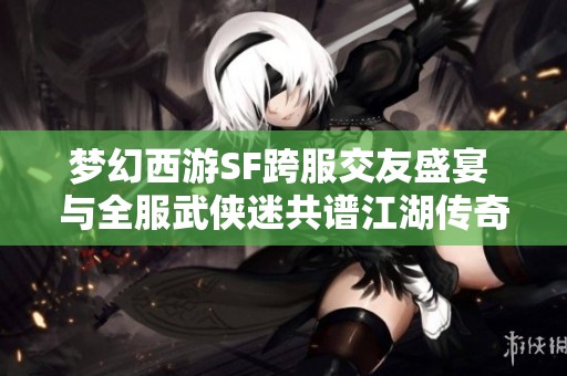 梦幻西游SF跨服交友盛宴 与全服武侠迷共谱江湖传奇