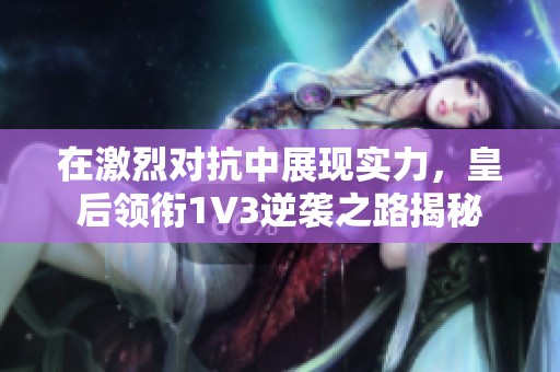 在激烈对抗中展现实力，皇后领衔1V3逆袭之路揭秘