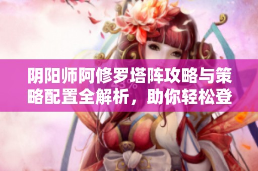 阴阳师阿修罗塔阵攻略与策略配置全解析，助你轻松登顶！