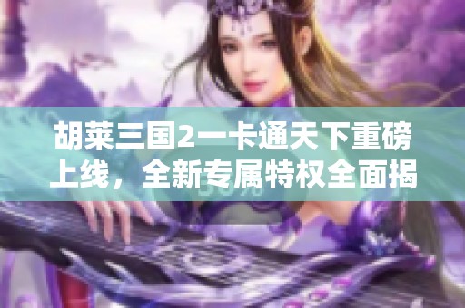 胡莱三国2一卡通天下重磅上线，全新专属特权全面揭秘！