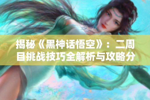 揭秘《黑神话悟空》：二周目挑战技巧全解析与攻略分享