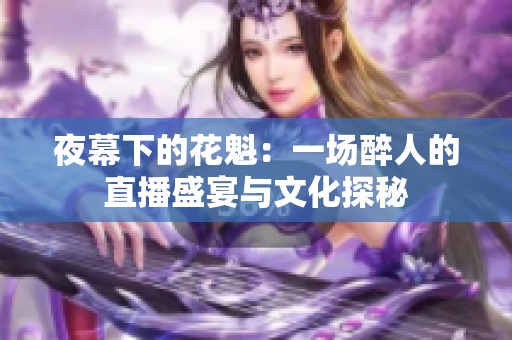 夜幕下的花魁：一场醉人的直播盛宴与文化探秘