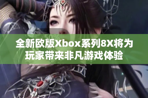 全新欧版Xbox系列8X将为玩家带来非凡游戏体验