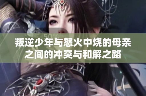 叛逆少年与怒火中烧的母亲之间的冲突与和解之路