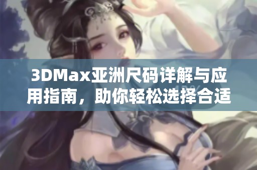 3DMax亚洲尺码详解与应用指南，助你轻松选择合适规格