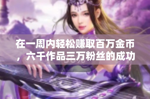 在一周内轻松赚取百万金币，六千作品三万粉丝的成功秘诀大揭秘