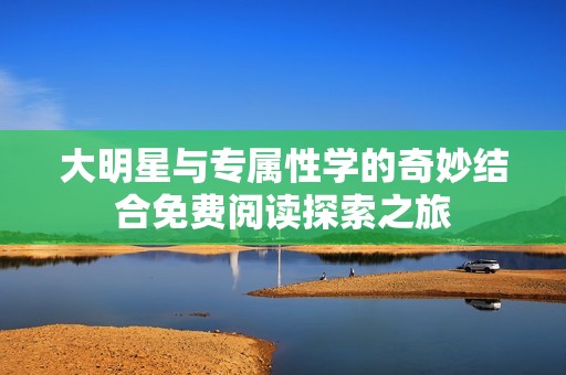 大明星与专属性学的奇妙结合免费阅读探索之旅