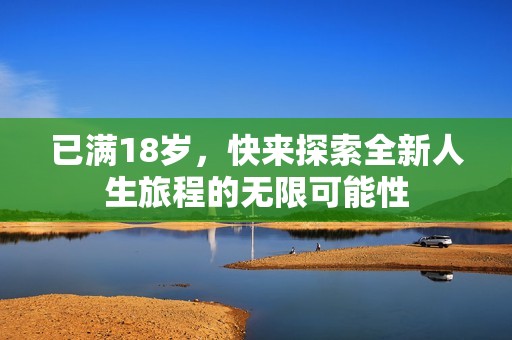 已满18岁，快来探索全新人生旅程的无限可能性