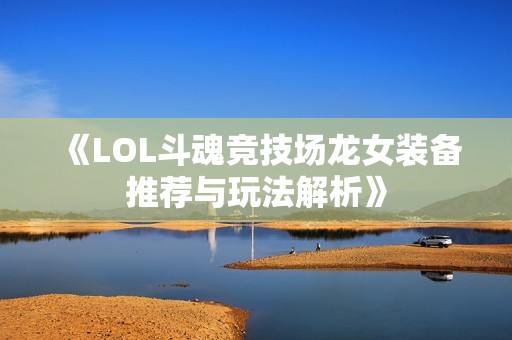 《LOL斗魂竞技场龙女装备推荐与玩法解析》