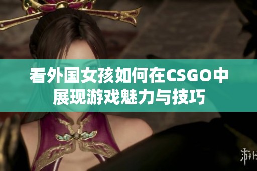 看外国女孩如何在CSGO中展现游戏魅力与技巧