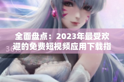 全面盘点：2023年最受欢迎的免费短视频应用下载指南