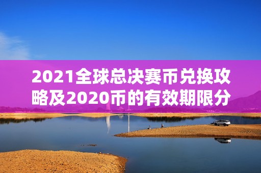 2021全球总决赛币兑换攻略及2020币的有效期限分析