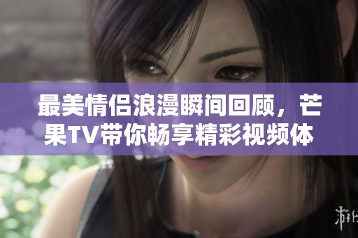 最美情侣浪漫瞬间回顾，芒果TV带你畅享精彩视频体验