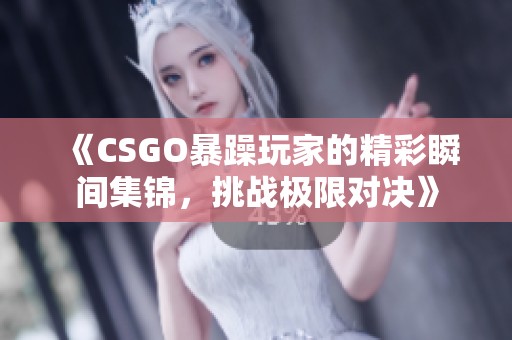 《CSGO暴躁玩家的精彩瞬间集锦，挑战极限对决》