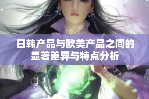 日韩产品与欧美产品之间的显著差异与特点分析