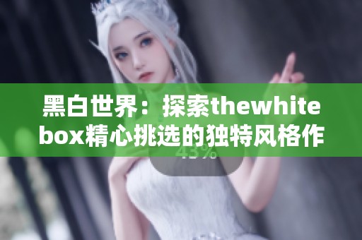 黑白世界：探索thewhitebox精心挑选的独特风格作品