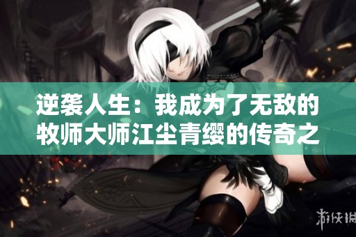 逆袭人生：我成为了无敌的牧师大师江尘青缨的传奇之路