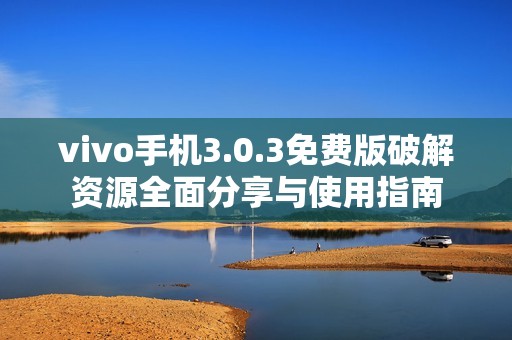 vivo手机3.0.3免费版破解资源全面分享与使用指南