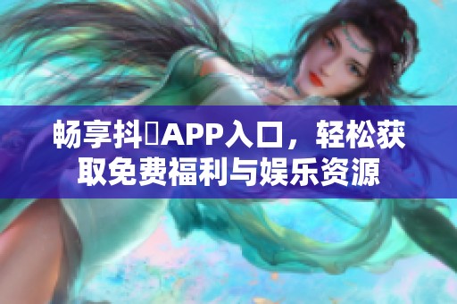 畅享抖抈APP入口，轻松获取免费福利与娱乐资源