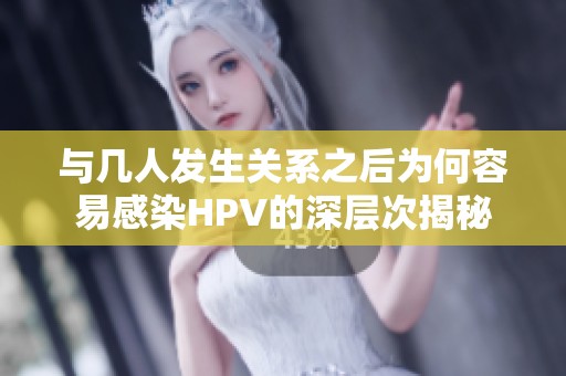 与几人发生关系之后为何容易感染HPV的深层次揭秘