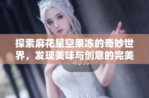 探索麻花星空果冻的奇妙世界，发现美味与创意的完美结合