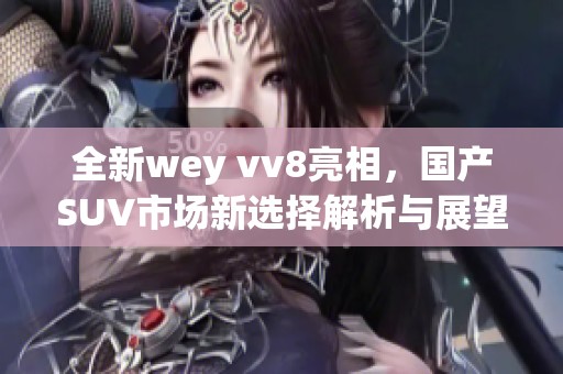 全新wey vv8亮相，国产SUV市场新选择解析与展望