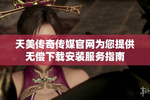 天美传奇传媒官网为您提供无偿下载安装服务指南