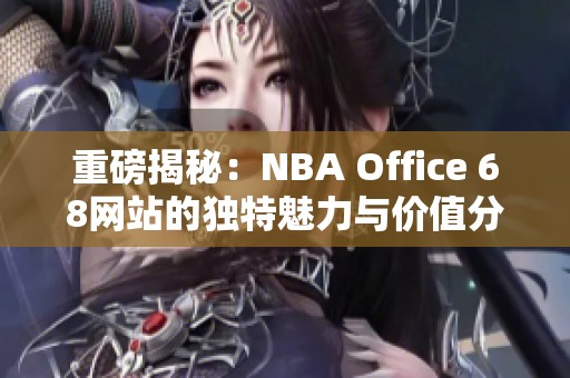 重磅揭秘：NBA Office 68网站的独特魅力与价值分析