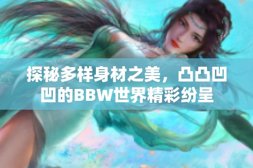 探秘多样身材之美，凸凸凹凹的BBW世界精彩纷呈