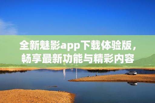 全新魅影app下载体验版，畅享最新功能与精彩内容