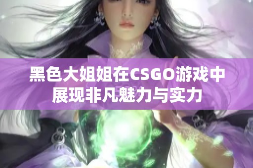 黑色大姐姐在CSGO游戏中展现非凡魅力与实力