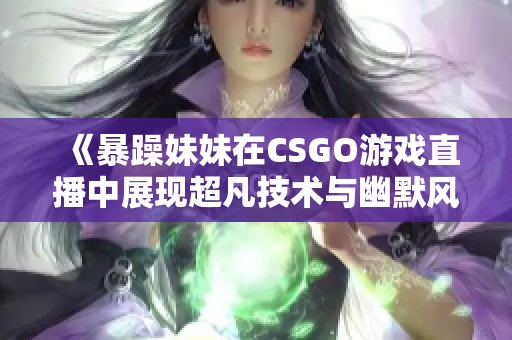 《暴躁妹妹在CSGO游戏直播中展现超凡技术与幽默风采》