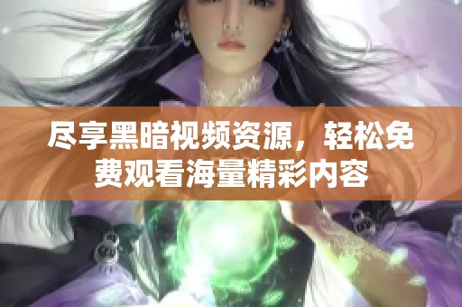 尽享黑暗视频资源，轻松免费观看海量精彩内容