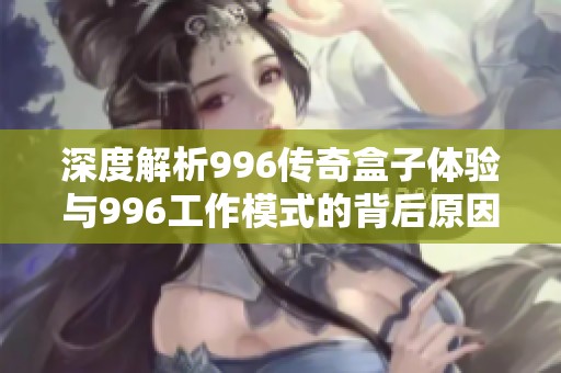 深度解析996传奇盒子体验与996工作模式的背后原因