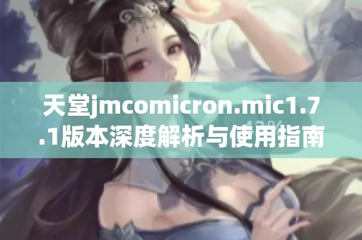 天堂jmcomicron.mic1.7.1版本深度解析与使用指南