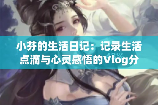 小芬的生活日记：记录生活点滴与心灵感悟的Vlog分享