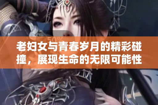 老妇女与青春岁月的精彩碰撞，展现生命的无限可能性