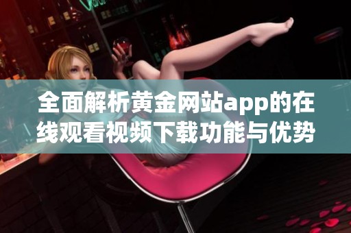 全面解析黄金网站app的在线观看视频下载功能与优势