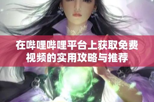 在哔哩哔哩平台上获取免费视频的实用攻略与推荐