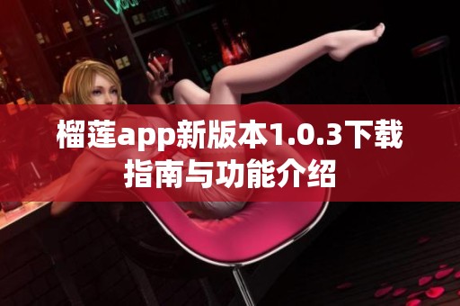 榴莲app新版本1.0.3下载指南与功能介绍